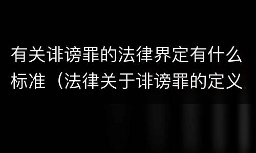 有关诽谤罪的法律界定有什么标准（法律关于诽谤罪的定义）