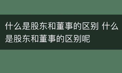 什么是股东和董事的区别 什么是股东和董事的区别呢