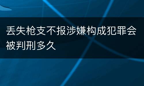 丢失枪支不报涉嫌构成犯罪会被判刑多久