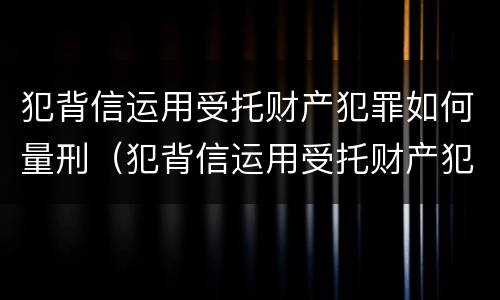 犯背信运用受托财产犯罪如何量刑（犯背信运用受托财产犯罪如何量刑）
