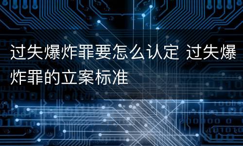 过失爆炸罪要怎么认定 过失爆炸罪的立案标准