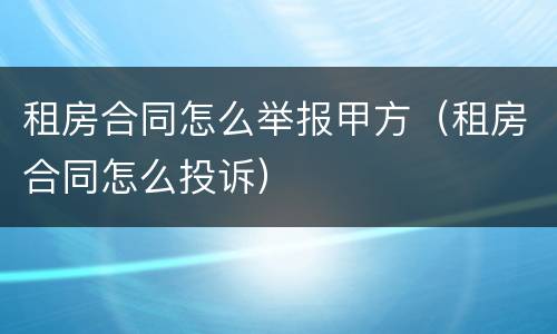 租房合同怎么举报甲方（租房合同怎么投诉）
