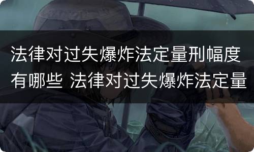 法律对过失爆炸法定量刑幅度有哪些 法律对过失爆炸法定量刑幅度有哪些要求