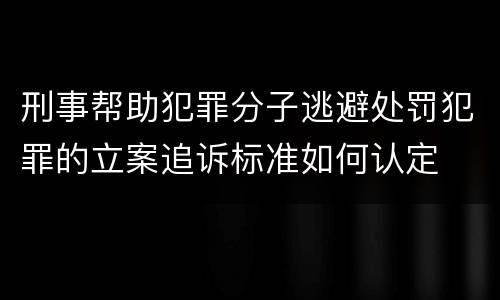 刑事帮助犯罪分子逃避处罚犯罪的立案追诉标准如何认定