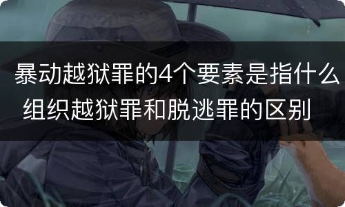 暴动越狱罪的4个要素是指什么 组织越狱罪和脱逃罪的区别
