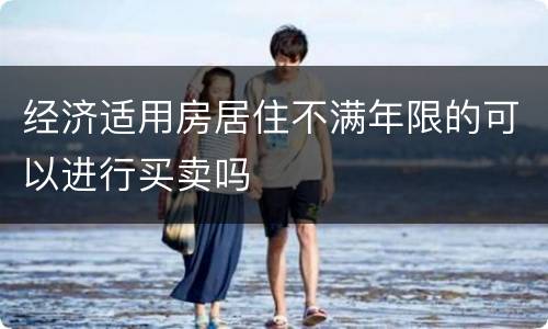 经济适用房居住不满年限的可以进行买卖吗