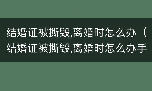 结婚证被撕毁,离婚时怎么办（结婚证被撕毁,离婚时怎么办手续）