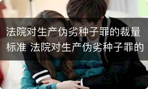 法院对生产伪劣种子罪的裁量标准 法院对生产伪劣种子罪的裁量标准是