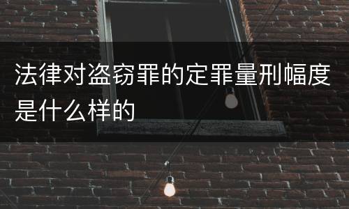 法律对盗窃罪的定罪量刑幅度是什么样的