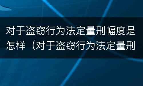 对于盗窃行为法定量刑幅度是怎样（对于盗窃行为法定量刑幅度是怎样的）