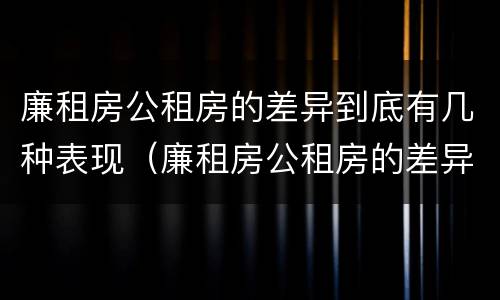 廉租房公租房的差异到底有几种表现（廉租房公租房的差异到底有几种表现形式）