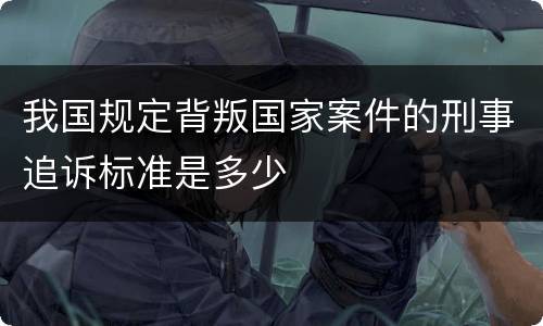 我国规定背叛国家案件的刑事追诉标准是多少