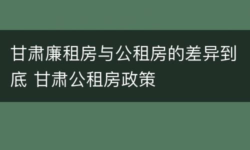甘肃廉租房与公租房的差异到底 甘肃公租房政策