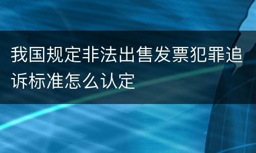 我国规定非法出售发票犯罪追诉标准怎么认定
