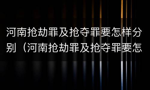 河南抢劫罪及抢夺罪要怎样分别（河南抢劫罪及抢夺罪要怎样分别认定）