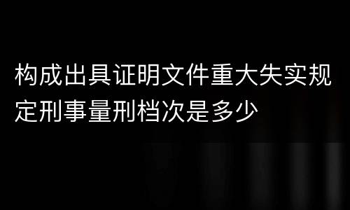构成出具证明文件重大失实规定刑事量刑档次是多少