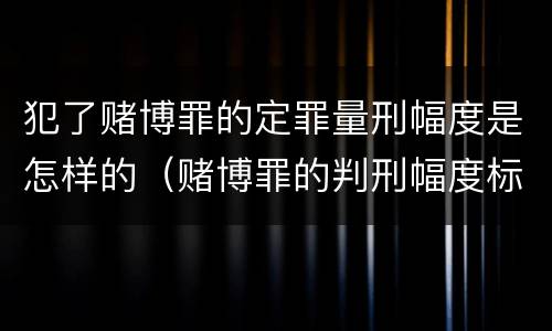 犯了赌博罪的定罪量刑幅度是怎样的（赌博罪的判刑幅度标准）