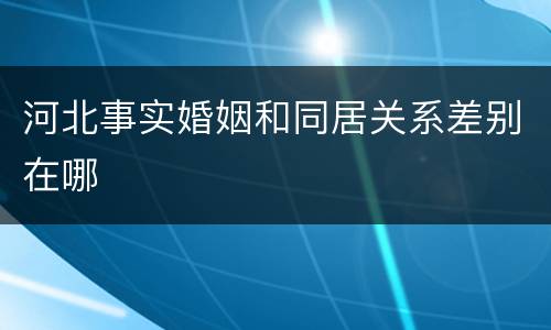 河北事实婚姻和同居关系差别在哪