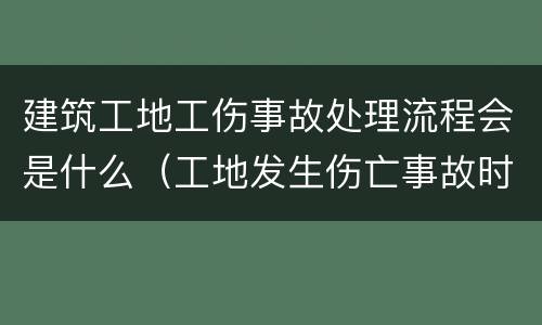 建筑工地工伤事故处理流程会是什么（工地发生伤亡事故时,应怎么办?）