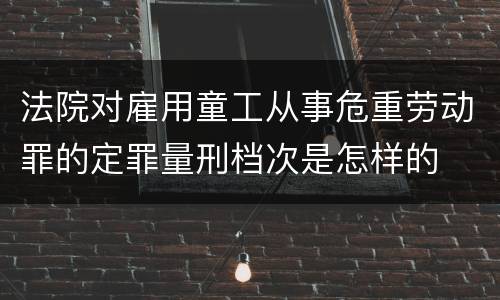 法院对雇用童工从事危重劳动罪的定罪量刑档次是怎样的