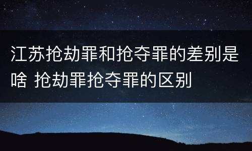 江苏抢劫罪和抢夺罪的差别是啥 抢劫罪抢夺罪的区别