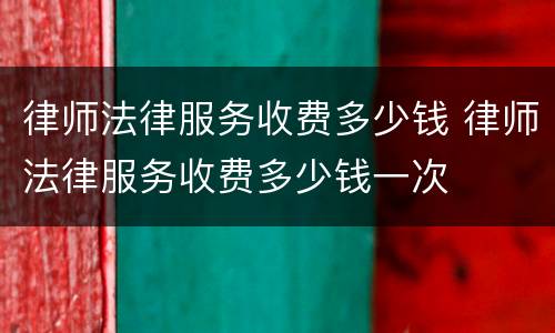 律师法律服务收费多少钱 律师法律服务收费多少钱一次