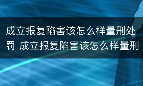 成立报复陷害该怎么样量刑处罚 成立报复陷害该怎么样量刑处罚