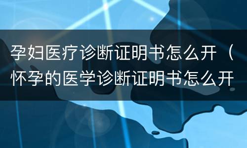 孕妇医疗诊断证明书怎么开（怀孕的医学诊断证明书怎么开）