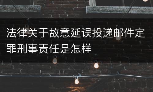 法律关于故意延误投递邮件定罪刑事责任是怎样