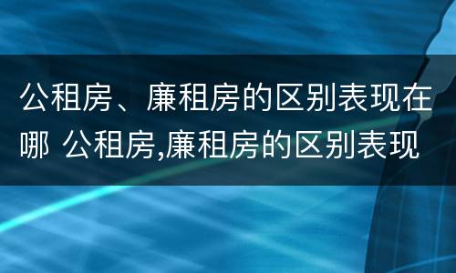 公租房、廉租房的区别表现在哪 公租房,廉租房的区别表现在哪些方面