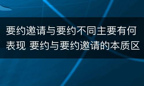 要约邀请与要约不同主要有何表现 要约与要约邀请的本质区别主要包括