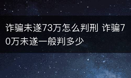 诈骗未遂73万怎么判刑 诈骗70万未遂一般判多少