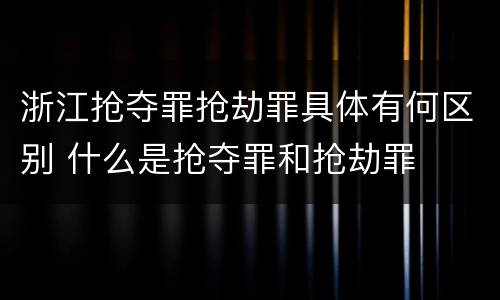 浙江抢夺罪抢劫罪具体有何区别 什么是抢夺罪和抢劫罪