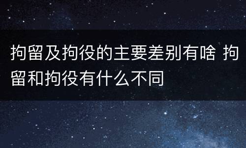 拘留及拘役的主要差别有啥 拘留和拘役有什么不同