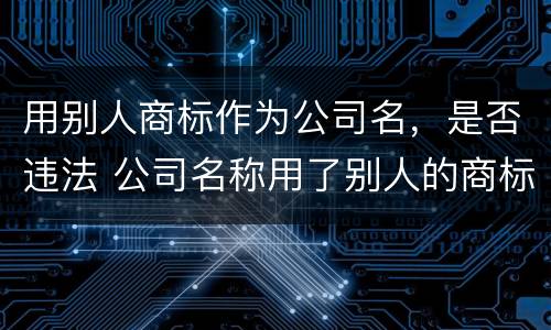 用别人商标作为公司名，是否违法 公司名称用了别人的商标