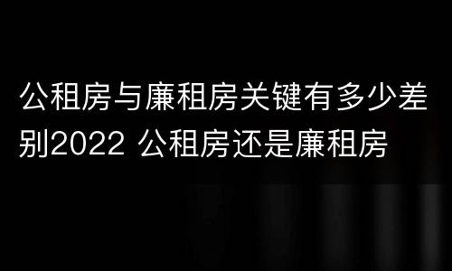 公租房与廉租房关键有多少差别2022 公租房还是廉租房