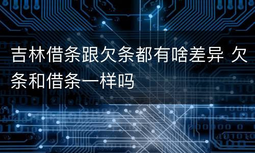 吉林借条跟欠条都有啥差异 欠条和借条一样吗