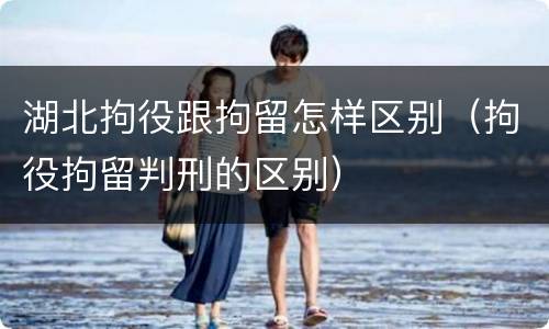 湖北拘役跟拘留怎样区别（拘役拘留判刑的区别）