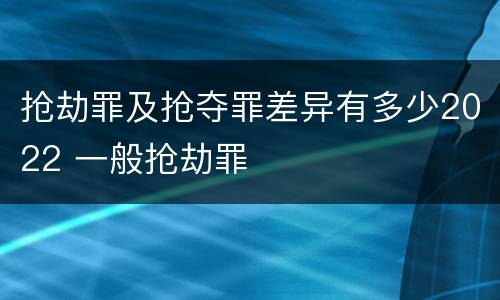抢劫罪及抢夺罪差异有多少2022 一般抢劫罪