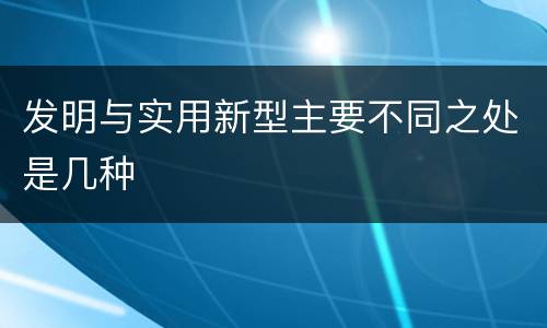 发明与实用新型主要不同之处是几种