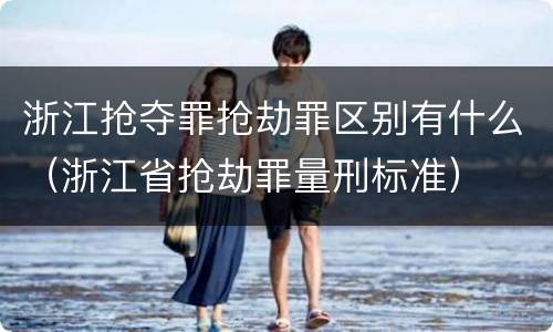 浙江抢夺罪抢劫罪区别有什么（浙江省抢劫罪量刑标准）