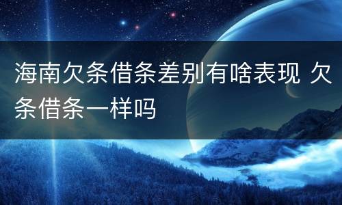 海南欠条借条差别有啥表现 欠条借条一样吗