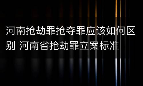 河南抢劫罪抢夺罪应该如何区别 河南省抢劫罪立案标准