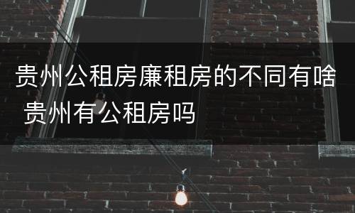 贵州公租房廉租房的不同有啥 贵州有公租房吗