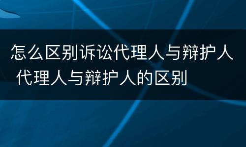 怎么区别诉讼代理人与辩护人 代理人与辩护人的区别