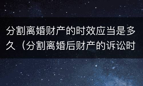 分割离婚财产的时效应当是多久（分割离婚后财产的诉讼时效）