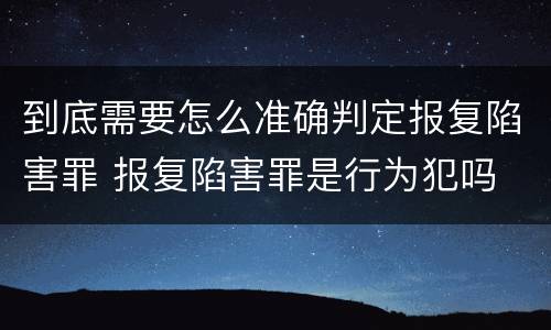 到底需要怎么准确判定报复陷害罪 报复陷害罪是行为犯吗