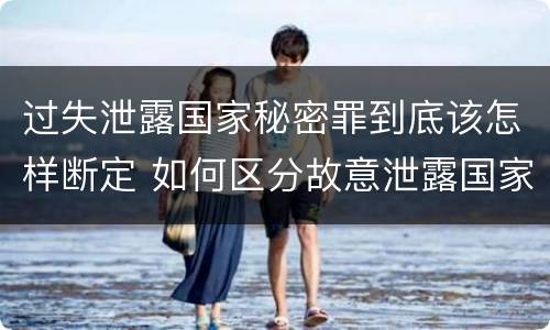 过失泄露国家秘密罪到底该怎样断定 如何区分故意泄露国家秘密罪和过失泄露国家秘密罪