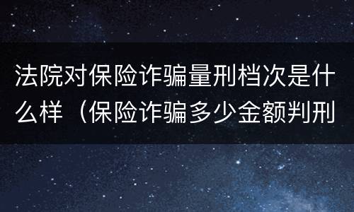 法院对保险诈骗量刑档次是什么样（保险诈骗多少金额判刑）