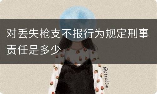 对丢失枪支不报行为规定刑事责任是多少